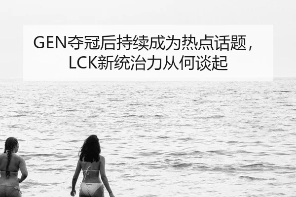 GEN夺冠后持续成为热点话题，LCK新统治力从何谈起