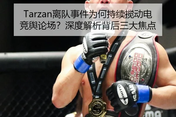 Tarzan离队事件为何持续搅动电竞舆论场？深度解析背后三大焦点