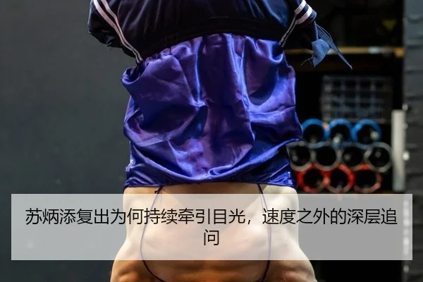 苏炳添复出为何持续牵引目光，速度之外的深层追问