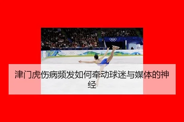 津门虎伤病频发如何牵动球迷与媒体的神经 - leyu